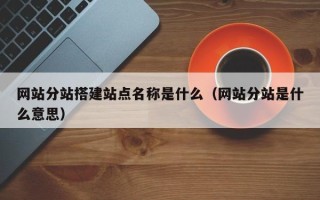 无为网站分站搭建站点名称是什么（网站分站是什么意思）