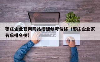 无为枣庄企业官网网站搭建参考价格（枣庄企业家名单排名榜）