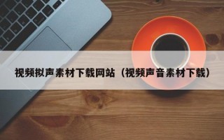 无为视频拟声素材下载网站（视频声音素材下载）