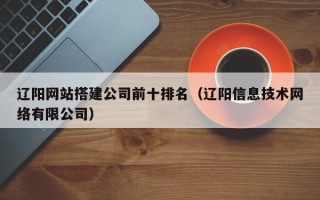 无为辽阳网站搭建公司前十排名（辽阳信息技术网络有限公司）