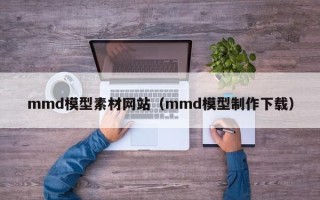 无为mmd模型素材网站（mmd模型制作下载）