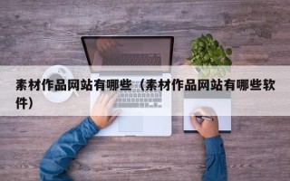 无为素材作品网站有哪些（素材作品网站有哪些软件）