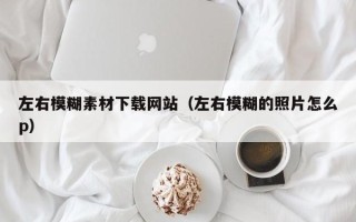 无为左右模糊素材下载网站（左右模糊的照片怎么p）