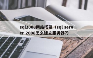 无为sql2008网站搭建（sql server 2008怎么建立服务器?）