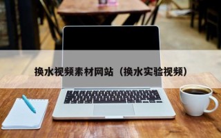 无为换水视频素材网站（换水实验视频）