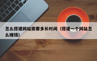 无为怎么搭建网站需要多长时间（搭建一个网站怎么赚钱）