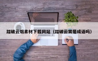 无为踏破云烟素材下载网站（踏破云霄是成语吗）