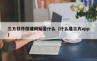 无为三方软件搭建网站是什么（什么是三方app）