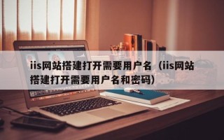 无为iis网站搭建打开需要用户名（iis网站搭建打开需要用户名和密码）