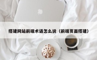 无为搭建网站前端术语怎么说（前端页面搭建）