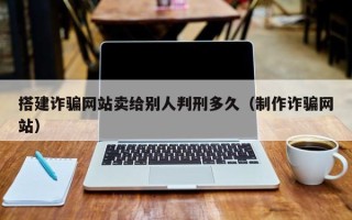 无为搭建诈骗网站卖给别人判刑多久（制作诈骗网站）