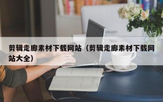 无为剪辑走廊素材下载网站（剪辑走廊素材下载网站大全）