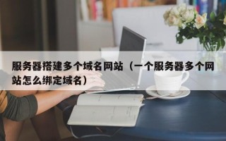 无为服务器搭建多个域名网站（一个服务器多个网站怎么绑定域名）