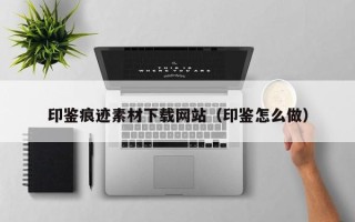 无为印鉴痕迹素材下载网站（印鉴怎么做）