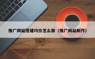 无为推广网站搭建均价怎么做（推广网站制作）