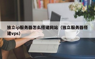 无为独立ip服务器怎么搭建网站（独立服务器搭建vps）