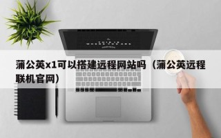 无为蒲公英x1可以搭建远程网站吗（蒲公英远程联机官网）