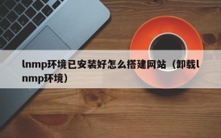 无为lnmp环境已安装好怎么搭建网站（卸载lnmp环境）