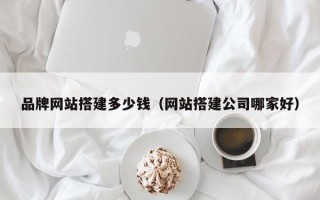 无为品牌网站搭建多少钱（网站搭建公司哪家好）